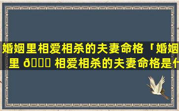婚姻里相爱相杀的夫妻命格「婚姻里 🍁 相爱相杀的夫妻命格是什么」